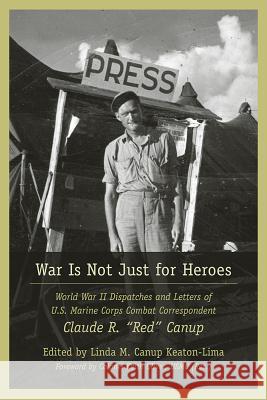 War Is Not Just for heroes : World War II Dispatches and Letters of U.S. Marine Corps Combat Correspondent Claude R. 