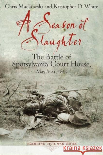 A Season of Slaughter: The Battle of Spotsylvania Court House, May 8-21, 1864