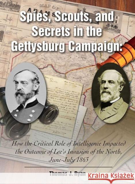 Spies, Scouts, and Secrets in the Gettysburg Campaign: How the Critical Role of Intelligence Impacted the Outcome of Lee's Invasion of the North, June