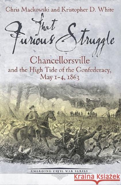 That Furious Struggle: Chancellorsville and the High Tide of the Confederacy, May 1-4, 1863