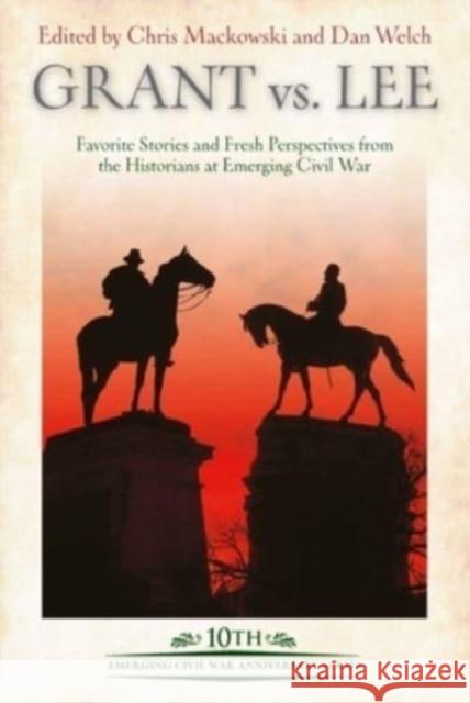 Grant Vs Lee: Favorite Stories and Fresh Perspectives from the Historians at Emerging Civil War