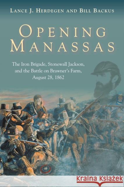 Opening Manassas: The Iron Brigade, Stonewall Jackson, and the Battle on Brawner’s Farm, August 28, 1862