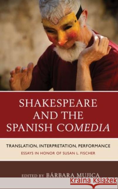 Shakespeare And The Spanish Comedia: Translation, Interpretation, Performance: Essays In Honor Of Susan L. Fischer