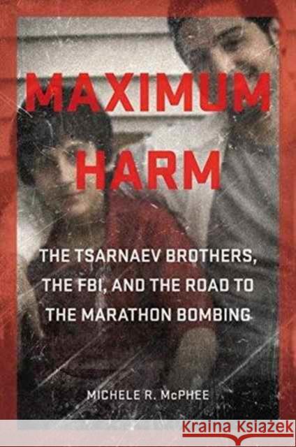 Maximum Harm: The Tsarnaev Brothers, the Fbi, and the Road to the Marathon Bombing