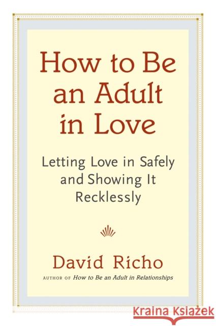 How to Be an Adult in Love: Letting Love in Safely and Showing It Recklessly