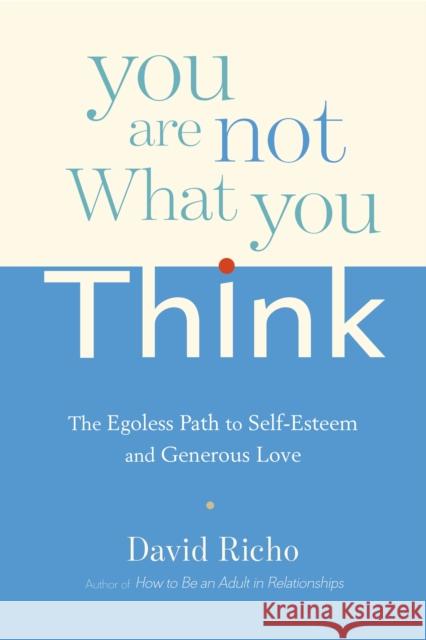 You Are Not What You Think: The Egoless Path to Self-Esteem and Generous Love