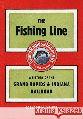 The Fishing Line: A History of the Grand Rapids & Indiana Railroad