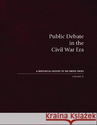 Public Debate in the Civil War Era: A Rhetorical History of the United States, Volume IV
