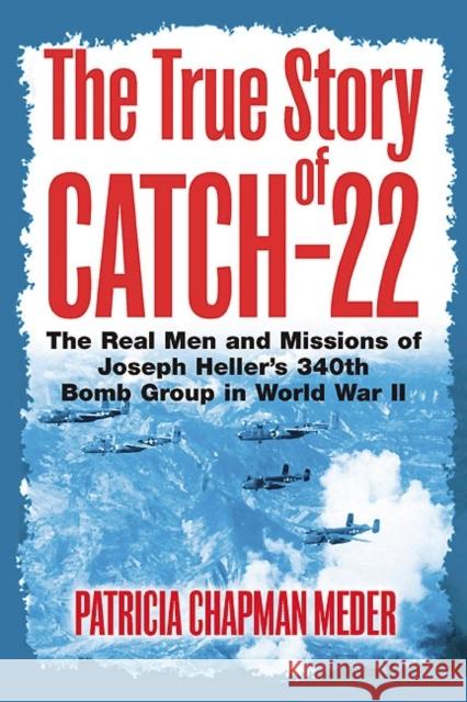 The True Story of Catch-22: The Real Men and Missions of Joseph Heller's 340th Bomb Group in World War II