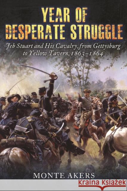 Year of Desperate Struggle: Jeb Stuart and His Cavalry, from Gettysburg to Yellow Tavern, 1863-1864