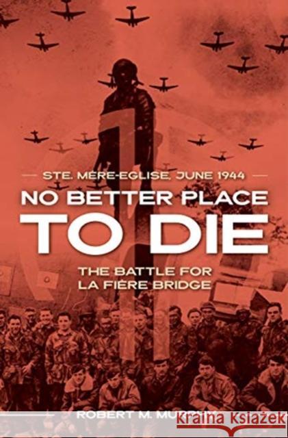 No Better Place to Die: Ste-Mere Eglise, June 1944—the Battle for La Fiere Bridge