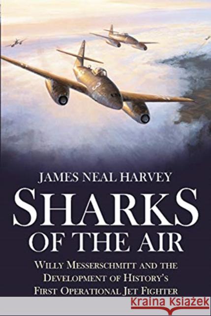 Sharks of the Air: Willy Messerschmitt and the Development of History's First Operational Jet Fighter