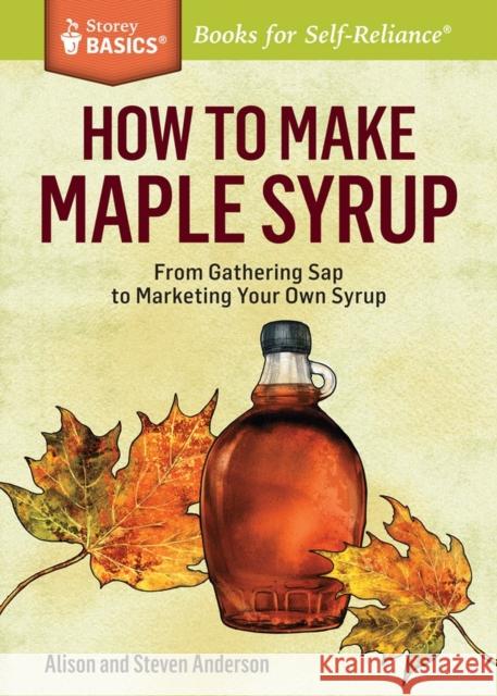 How to Make Maple Syrup: From Gathering SAP to Marketing Your Own Syrup. a Storey Basics(r) Title