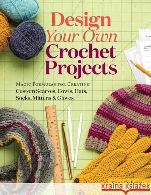 Design Your Own Crochet Projects: Magic Formulas for Creating Custom Scarves, Cowls, Hats, Socks, Mittens & Gloves