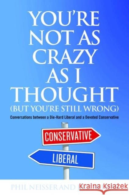 You're Not as Crazy as I Thought (But You're Still Wrong): Conversations between a Die-Hard Liberal and a Devoted Conservative