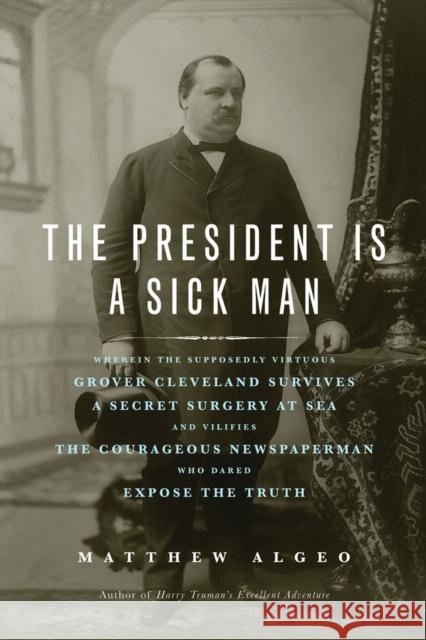 The President Is a Sick Man: Wherein the Supposedly Virtuous Grover Cleveland Survives a Secret Surgery at Sea and Vilifies the Courageous Newspape