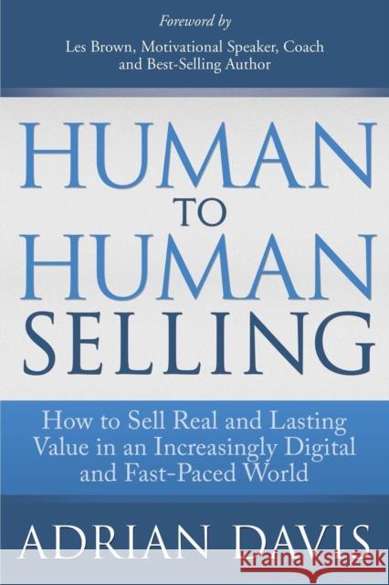 Human to Human Selling: How to Sell Real and Lasting Value in an Increasingly Digital and Fast-Paced World