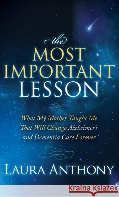 The Most Important Lesson: What My Mother Taught Me That Will Change Alzheimer's and Dementia Care Forever