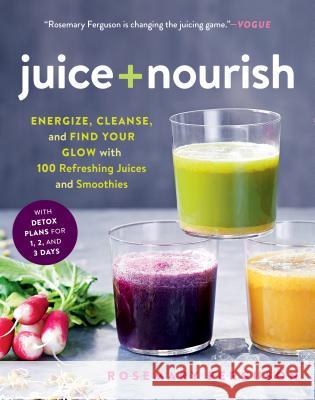 Juice + Nourish: Energize, Cleanse, and Find Your Glow with 100 Refreshing Juices and Smoothies