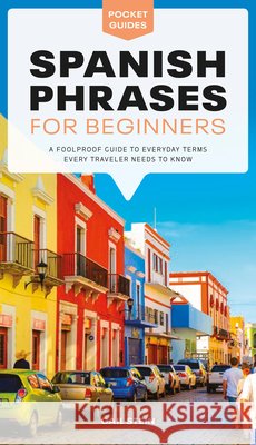 Spanish Phrases for Beginners: A Foolproof Guide to Everyday Terms Every Traveler Needs to Know