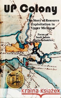 U.P. Colony: The Story of Resource Exploitation in Upper Michigan -- Focus on Sault Sainte Marie Industries