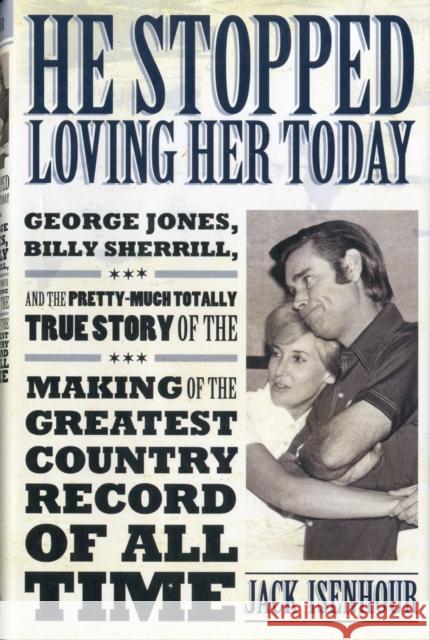 He Stopped Loving Her Today: George Jones, Billy Sherrill, and the Pretty-Much Totally True Story of the Making of the Greatest Country Record of A