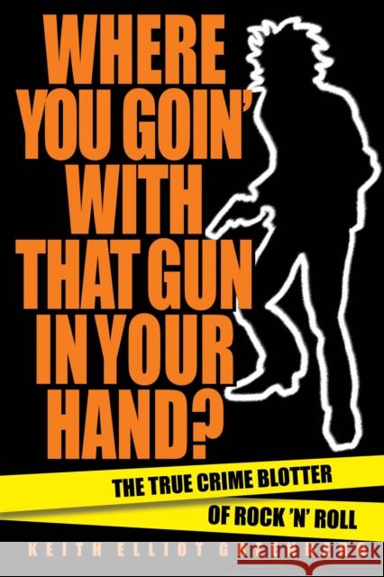 Where You Goin' with That Gun in Your Hand?: The True Crime Blotter of Rock 'n' Roll