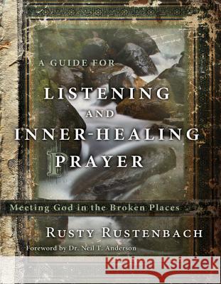 A Guide for Listening and Inner-Healing Prayer: Meeting God in the Broken Places