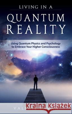 Living in a Quantum Reality: Using Quantum Physics and Psychology to Embrace Your Higher Consciousness