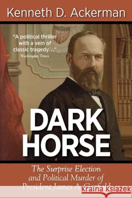 Dark Horse: The Surprise Election and Political Murder of President James A. Garfield