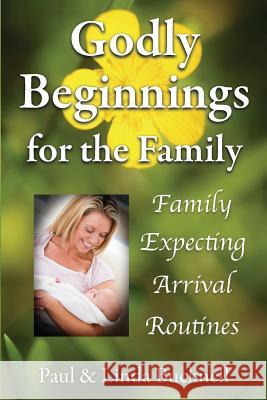 Godly Beginnings for the Family: Family, Expecting, Arrival, Routines