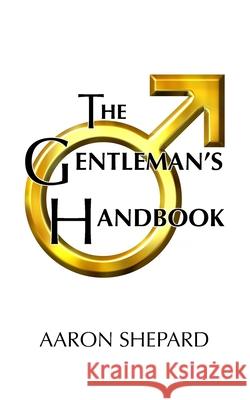 The Gentleman's Handbook: A Guide to Exemplary Behavior, or Rules of Life and Love for Men Who Care