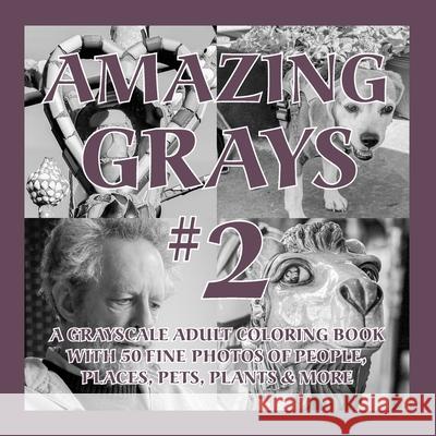 Amazing Grays #2: A Grayscale Adult Coloring Book with 50 Fine Photos of People, Places, Pets, Plants & More