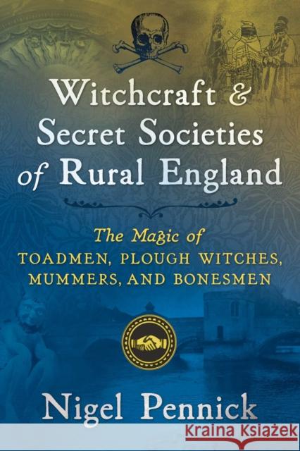 Witchcraft and Secret Societies of Rural England: The Magic of Toadmen, Plough Witches, Mummers, and Bonesmen