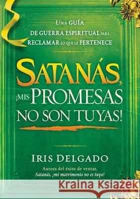 Satanás, ¡Mis Promesas No Son Tuyas!: La Guía de Guerra Espiritual Para Reclamar Lo Que Le Pertenece