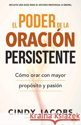 El Poder de la Oración Persistente: Cómo Orar Con Mayor Propósito Y Pasión