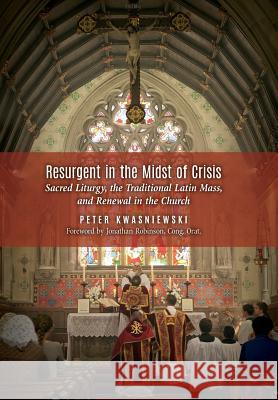 Resurgent in the Midst of Crisis: Sacred Liturgy, the Traditional Latin Mass, and Renewal in the Church