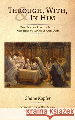 Through, With, and In Him: The Prayer Life of Jesus and How to Make It Our Own