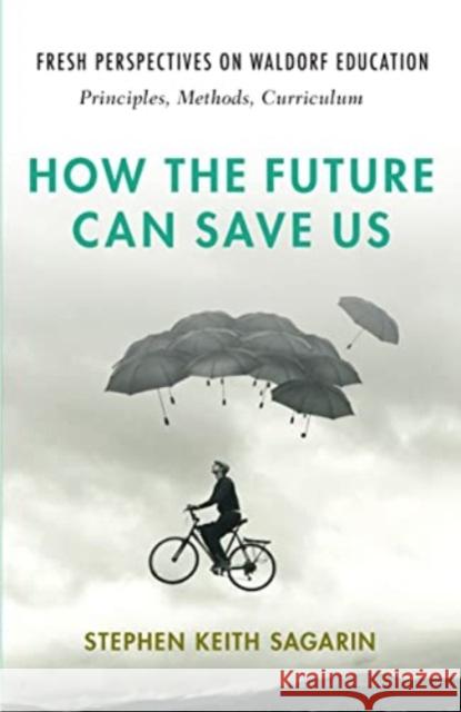 How the Future Can Save Us: Fresh Perspectives on Waldorf Education: Principles, Methods, Curriculum