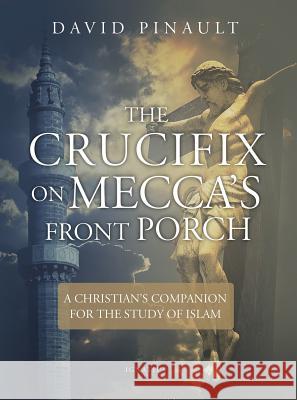 The Crucifix on Mecca's Front Porch: A Christian's Companion for the Study of Islam