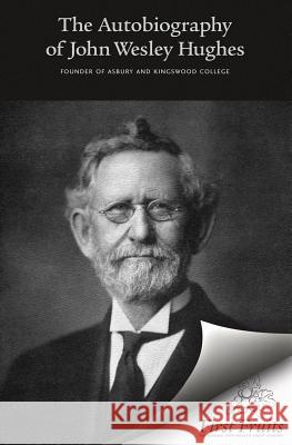 Autobiography of John Wesley Hughes: Founder of Asbury and Kingswood Colleges, with Biographical Contributions by Andrew Johnson and Appreciations by