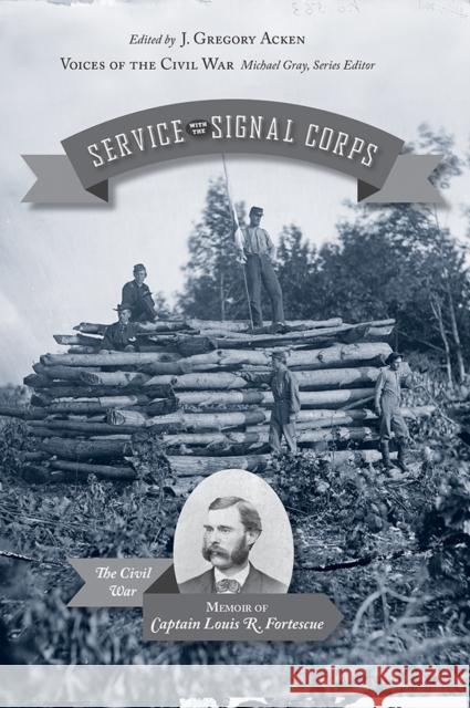 Service with the Signal Corps: The Civil War Memoir of Captain Louis R. Fortescue