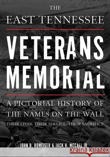 The East Tennessee Veterans Memorial: A Pictorial History of the Names on the Wall, Their Service, and Their Sacrifice