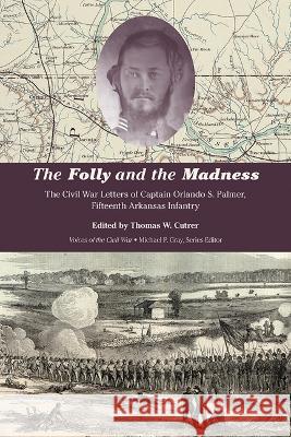 The Folly and the Madness: The Civil War Letters of Captain Orlando S. Palmer, Fifteenth Arkansas Infantry
