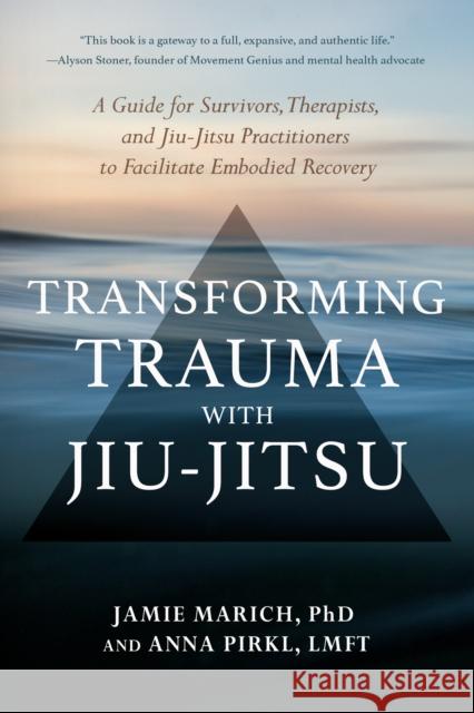 Transforming Trauma with Jiu-Jitsu: A Guide for Survivors, Therapists, and Jiu-Jitsu Practitioners to Facilitate Embodied Recovery