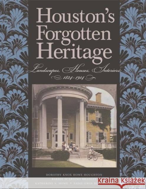Houston's Forgotten Heritage: Landscape, Houses, Interiors, 1824-1914