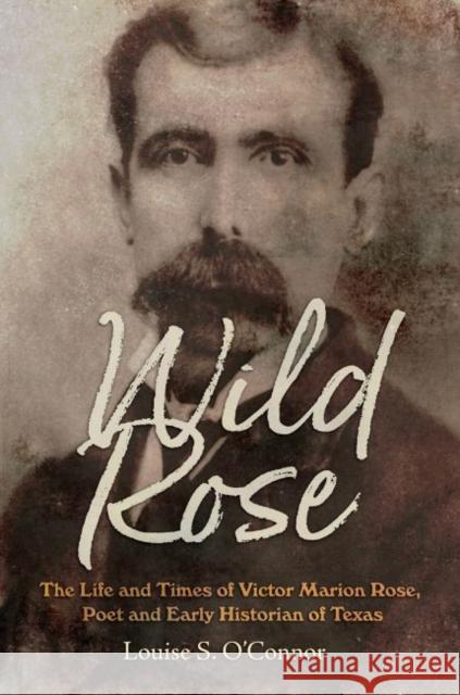 Wild Rose: The Life and Times of Victor Marion Rose, Poet and Historian of Early Texas