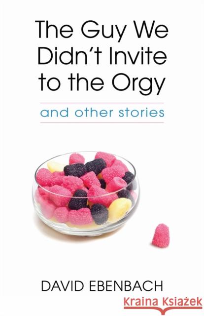 The Guy We Didn't Invite to the Orgy: And Other Stories