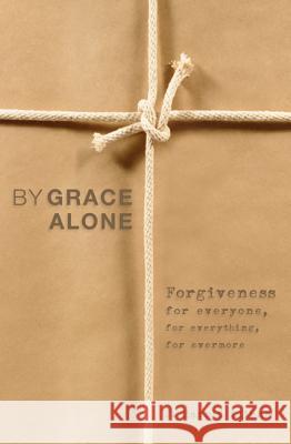 By Grace Alone: Forgiveness for Everyone, for Everything, for Evermore