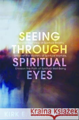 Seeing Through Spiritual Eyes: Expand Your View of Spiritual Reality, Uncover the Mystery of Spiritual Warfare, Envision the Path of Spiritual Well-B